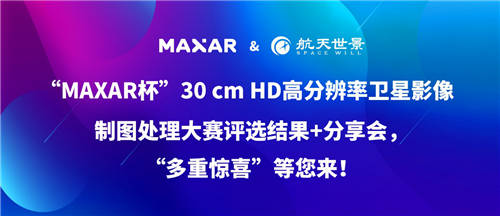 “MAXAR杯”30 cm HD高分辨率衛(wèi)星影像制圖處理大賽“多重驚喜”等您來！