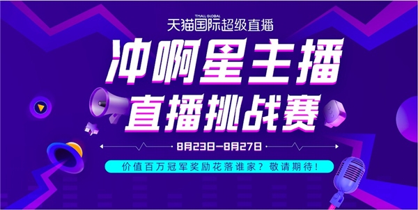 天貓國際“沖啊星主播”直播挑戰(zhàn)賽開打！價值百萬冠軍獎勵花落誰家？