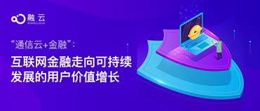“通信云+金融”：互聯(lián)網(wǎng)金融走向可持續(xù)發(fā)展的用戶價(jià)值增長(zhǎng)