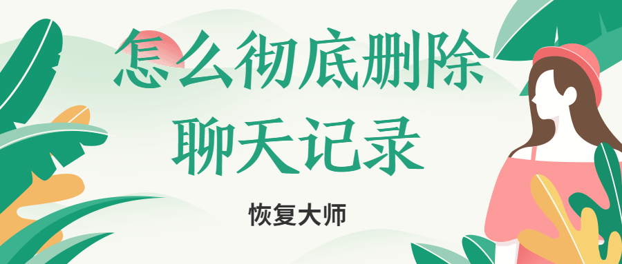 怎么徹底刪除聊天記錄不被恢復(fù)？小編親身實驗為你解答