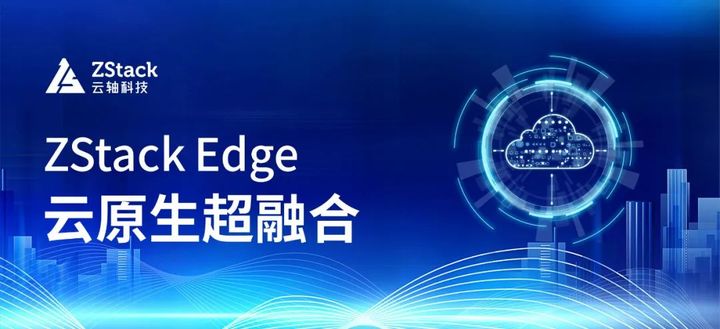 ZStack Edge 云原生超融合發(fā)布，一站式交付云原生基礎(chǔ)設(shè)施